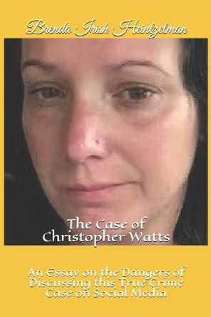 The Case of Christopher Watts: An Essay on the Dangers of Discussing this True Crime Case on Social Media by Brenda Irish Heintzelman 9781097577439