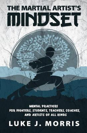 The Martial Artist's Mindset: Mental Practices for Fighters, Students, Teachers, Coaches, and Artists of All Kinds by Luke J Morris 9781097629510