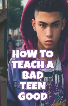 How to turn a bad teen GOOD: 13 14 15 16 17 18 19 steps to getting your teenager to do good by Kenneth May 9781097677160