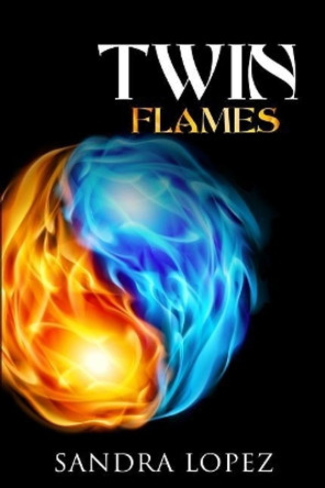 Twin Flames: Discover How to Find Your Sacred Spiritual Partner, Experience Unconditional Love, Achieve Self-Realization and Live Out Your Soul's Purpose by Sandra Lopez 9781097913695