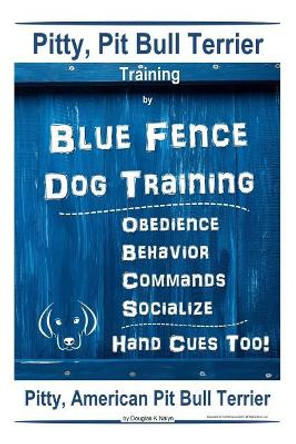 Pitty, Pit Bull Terrier Training By Blue Fence DOG Training, Obedience, Behavior, Commands, Socialize, Hand Cues Too Pitty: American Pit Bull Terrier by Douglas K Naiyn 9781097900602