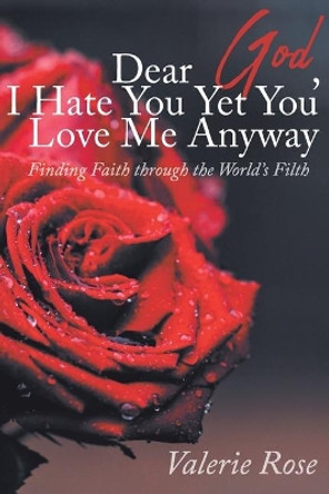 Dear God, I Hate You Yet You Love Me Anyway: Finding Faith through the World's Filth by Valerie Rose 9781098007782