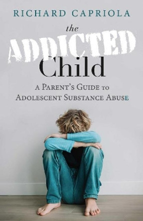 The Addicted Child: A Parent's Guide to Adolescent Substance Abuse by Richard Capriola 9781098327231