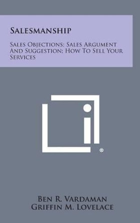 Salesmanship: Sales Objections; Sales Argument and Suggestion; How to Sell Your Services by Ben R Vardaman 9781258911645