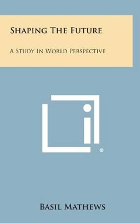 Shaping the Future: A Study in World Perspective by Basil Mathews 9781258914400