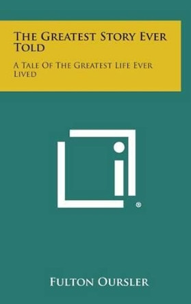 The Greatest Story Ever Told: A Tale of the Greatest Life Ever Lived by Fulton Oursler 9781258934910