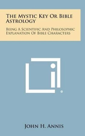 The Mystic Key or Bible Astrology: Being a Scientific and Philosophic Explanation of Bible Characters by John H Annis 9781258946005