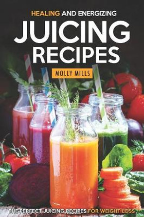 Healing and Energizing Juicing Recipes: The Perfect Juicing Recipes for Weight Loss by Molly Mills 9781098675776