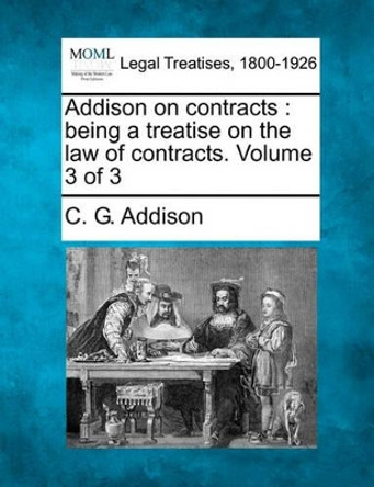 Addison on Contracts: Being a Treatise on the Law of Contracts. Volume 3 of 3 by C G Addison 9781240187805