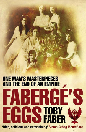 Faberge's Eggs: One Man's Masterpieces and the End of an Empire by Toby Faber