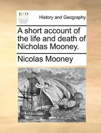 A Short Account of the Life and Death of Nicholas Mooney by Nicolas Mooney 9781170737156