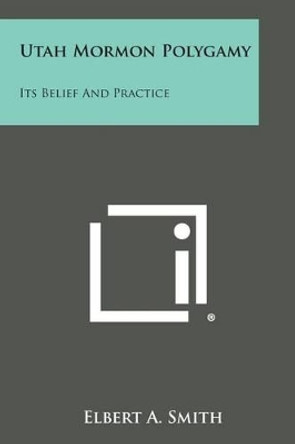 Utah Mormon Polygamy: Its Belief and Practice by Elbert A Smith 9781258982621