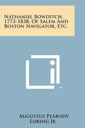 Nathaniel Bowditch, 1773-1838, of Salem and Boston Navigator, Etc. by Augustus Peabody Loring Jr 9781258983550