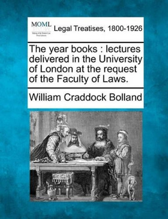 The Year Books: Lectures Delivered in the University of London at the Request of the Faculty of Laws. by William Craddock Bolland 9781240193752