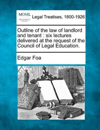 Outline of the Law of Landlord and Tenant: Six Lectures Delivered at the Request of the Council of Legal Education. by Edgar Foa 9781240193769