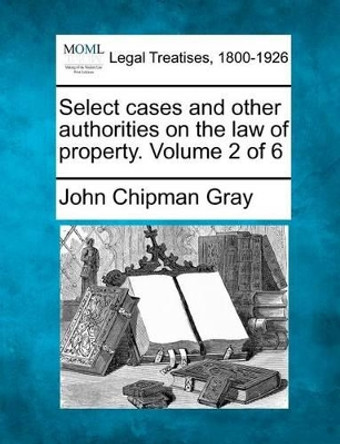 Select Cases and Other Authorities on the Law of Property. Volume 2 of 6 by John Chipman Gray 9781240194261