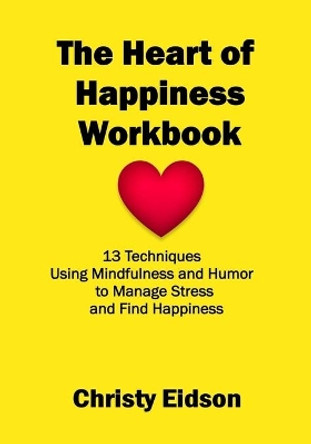 The Heart of Happiness WORKBOOK: 13 Techniques Using Mindfulness and Humor to Manage Stress and Find Happiness by Christy Eidson 9781099136955