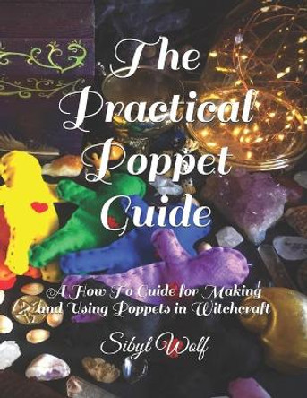 The Practical Poppet Guide: A How To Guide for Making and Using Poppets in Witchcraft by Sibyl Wolf 9781099255984