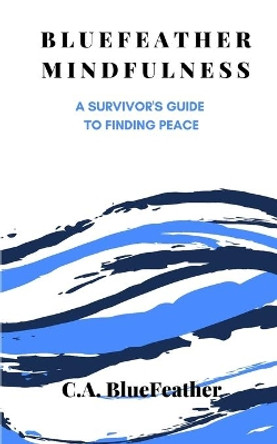 BlueFeather Mindfulness: A Survivor's Guide to Finding Peace by C a Bluefeather 9781099494000