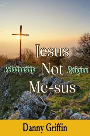 Jesus Not Me-sus: Relationship Not Religion by Danny Griffin 9781099502255