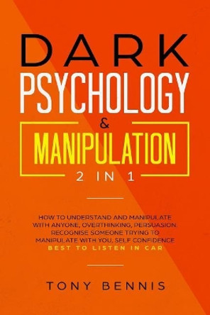 Dark Psychology & Manipulation 2 in 1: How to Understand and Manipulate with Anyone, Overthinking, Persuasion, Recognise Someone Trying to Manipulate with You, Self Confidence, Best to Listen in Car by Tony Bennis 9781099544439