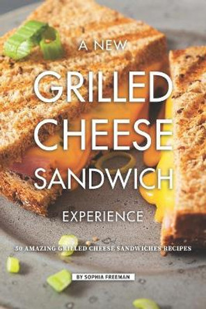 A New Grilled Cheese Sandwich Experience: 50 Amazing Grilled Cheese Sandwiches Recipes by Sophia Freeman 9781099550232