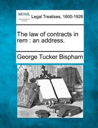 The Law of Contracts in Rem: An Address. by George Tucker Bispham 9781240020096