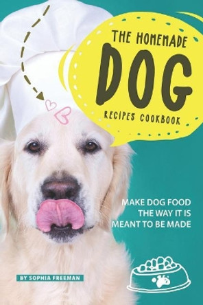 The Homemade Dog Recipes Cookbook: Make Dog Food the Way it is meant to be made by Sophia Freeman 9781099692673