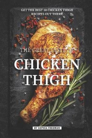 The Great Taste of Chicken Thigh: Get the Best 50 Chicken Thigh Recipes Out There by Sophia Freeman 9781099708374