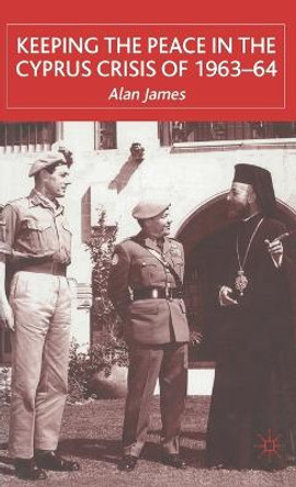 Keeping the Peace in the Cyprus Crisis of 1963-64 by A. James