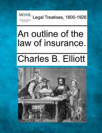 An Outline of the Law of Insurance. by Charles Burke Elliott 9781240036912