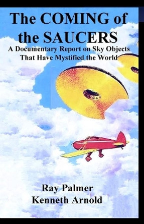 The Coming of the Saucers: A Documentary Report on Sky Objects That Have Mystified the World by Kenneth Arnold 9781300950974