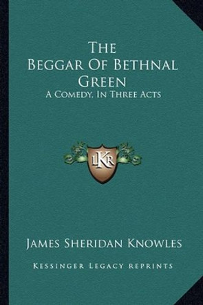 The Beggar of Bethnal Green: A Comedy, in Three Acts by James Sheridan Knowles 9781163257142