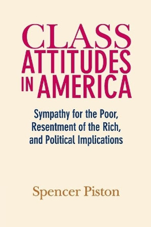 Class Attitudes in America: Sympathy for the Poor, Resentment of the Rich, and Political Implications by Spencer Piston 9781108447126