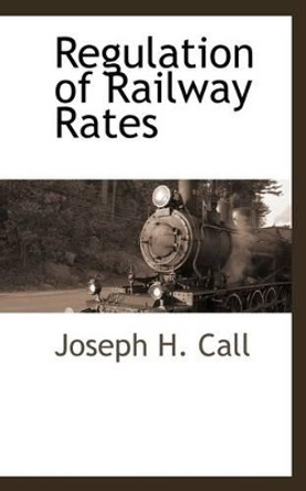 Regulation of Railway Rates by Joseph H Call 9781113318343