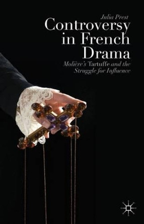 Controversy in French Drama: Moliere's Tartuffe and the Struggle for Influence by Julia Prest 9781137343994