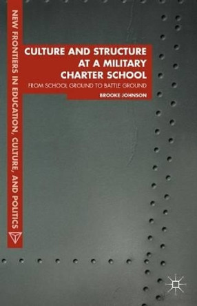 Culture and Structure at a Military Charter School: From School Ground to Battle Ground by Brooke Johnson 9781137360922