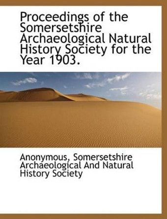 Proceedings of the Somersetshire Archaeological Natural History Society for the Year 1903. by Anonymous 9781140629955