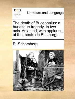 The Death of Bucephalus: A Burlesque Tragedy. in Two Acts. as Acted, with Applause, at the Theatre in Edinburgh. by R Schomberg 9781140868637