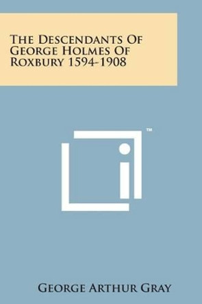 The Descendants of George Holmes of Roxbury 1594-1908 by George Arthur Gray 9781169974302