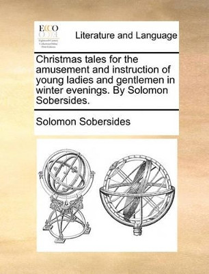 Christmas Tales, for the Amusement and Instruction of Young Ladies and Gentlemen in Winter Evenings. by Solomon Sobersides by Solomon Sobersides 9781140970552