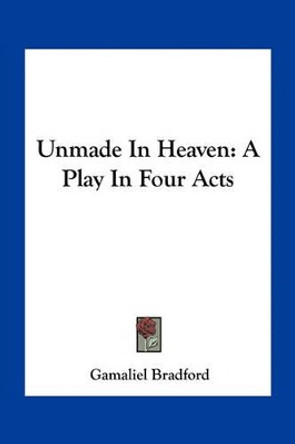 Unmade in Heaven: A Play in Four Acts by Gamaliel Bradford 9781163709740