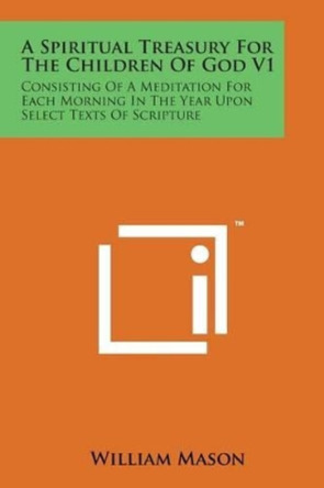 A Spiritual Treasury for the Children of God V1: Consisting of a Meditation for Each Morning in the Year Upon Select Texts of Scripture by William Mason 9781169970007