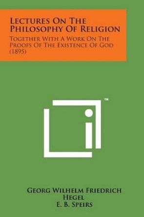 Lectures on the Philosophy of Religion: Together with a Work on the Proofs of the Existence of God (1895) by Georg Wilhelm Friedrich Hegel 9781169968646