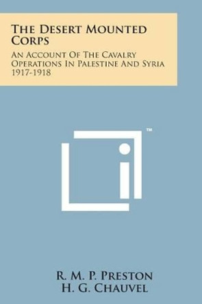 The Desert Mounted Corps: An Account of the Cavalry Operations in Palestine and Syria 1917-1918 by R M P Preston 9781169970076