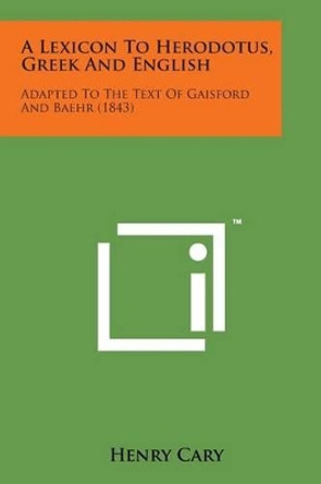 A Lexicon to Herodotus, Greek and English: Adapted to the Text of Gaisford and Baehr (1843) by Henry Cary 9781169972858