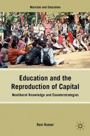 Education and the Reproduction of Capital: Neoliberal Knowledge and Counterstrategies by R. Kumar 9781137006868