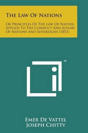 The Law of Nations: Or Principles of the Law of Nature, Applied to the Conduct and Affairs of Nations and Sovereigns (1853) by Emer De Vattel 9781169980556