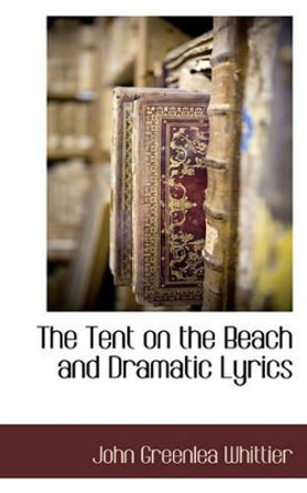 The Tent on the Beach and Dramatic Lyrics by John Greenleaf Whittier 9781116670936