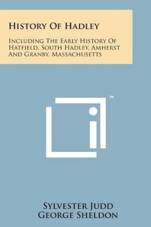 History of Hadley: Including the Early History of Hatfield, South Hadley, Amherst and Granby, Massachusetts by Sylvester Judd 9781169981560